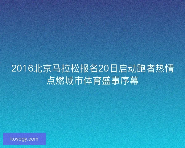 2016北京马拉松报名20日启动跑者热情点燃城市体育盛事序幕